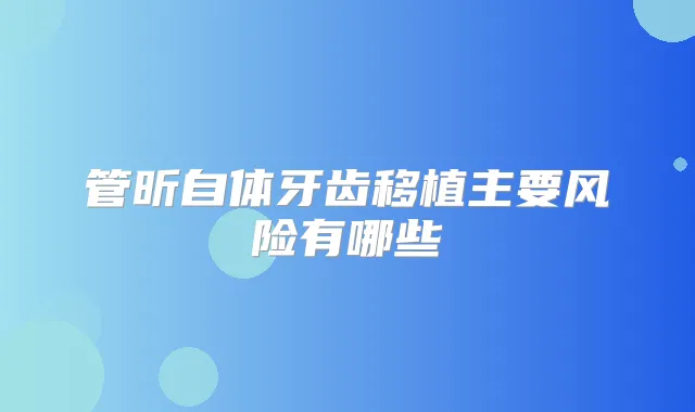 管昕自体牙齿移植主要风险有哪些