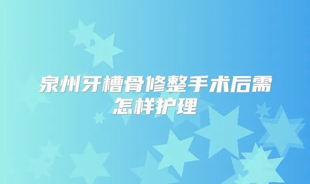 泉州牙槽骨修整手术后需怎样护理
