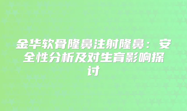 金华软骨隆鼻注射隆鼻：安全性分析及对生育影响探讨