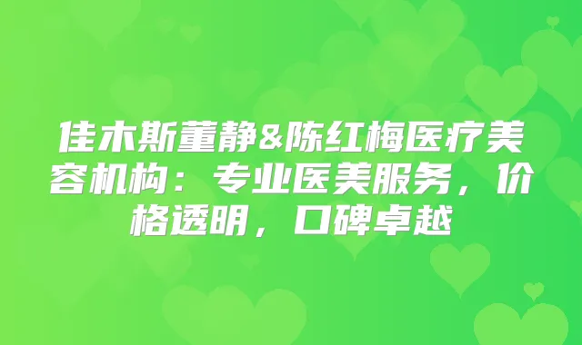 佳木斯董静&陈红梅医疗美容机构：专业医美服务，价格透明，口碑卓越