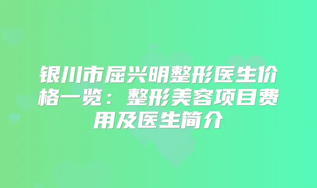 银川市屈兴明整形医生价格一览：整形美容项目费用及医生简介