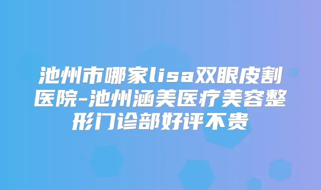 池州市哪家lisa双眼皮割医院-池州涵美医疗美容整形门诊部好评不贵