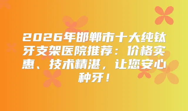2026年邯郸市十大纯钛牙支架医院推荐：价格实惠、技术精湛，让您安心种牙！