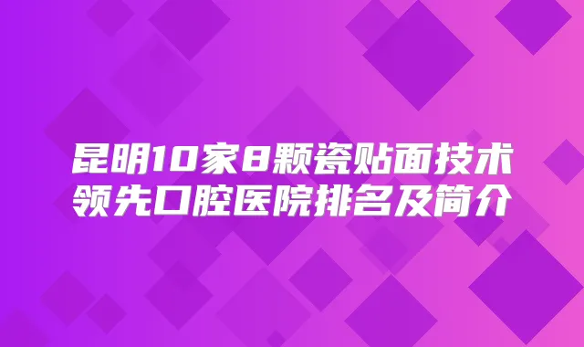 昆明10家8颗瓷贴面技术领先口腔医院排名及简介