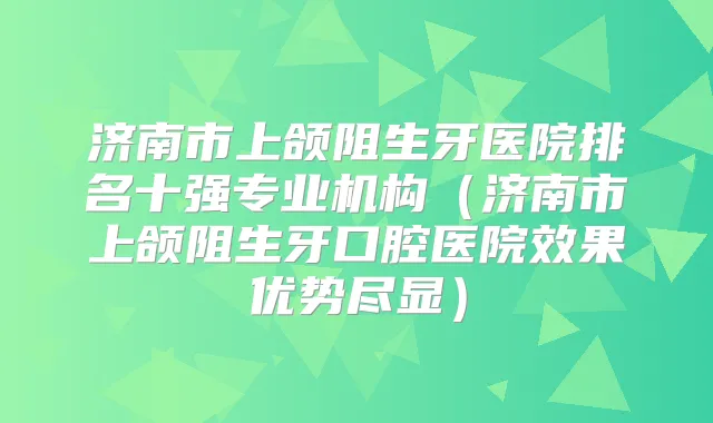 济南市上颌阻生牙医院排名十强专业机构（济南市上颌阻生牙口腔医院效果优势尽显）