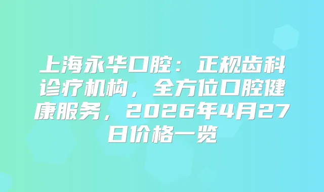 上海永华口腔：正规齿科诊疗机构，全方位口腔健康服务，2026年4月27日价格一览