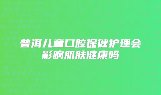 普洱儿童口腔保健护理会影响肌肤健康吗