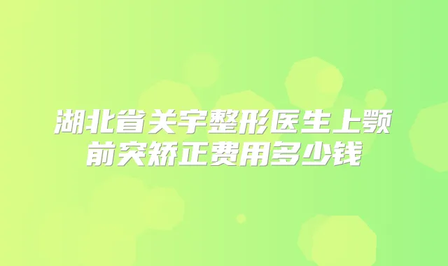 湖北省关宇整形医生上颚前突矫正费用多少钱