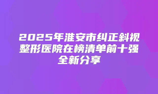 2025年淮安市纠正斜视整形医院在榜清单前十强全新分享