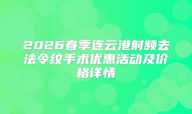 2026春季连云港射频去法令纹手术优惠活动及价格详情