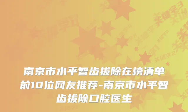 南京市水平智齿拔除在榜清单前10位网友推荐-南京市水平智齿拔除口腔医生