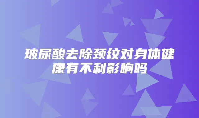 玻尿酸去除颈纹对身体健康有不利影响吗