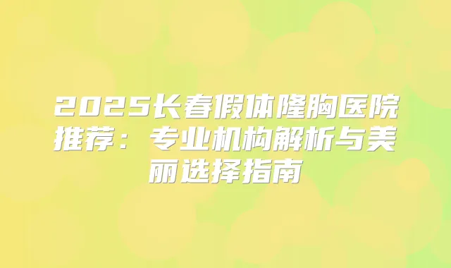 2025长春假体隆胸医院推荐：专业机构解析与美丽选择指南
