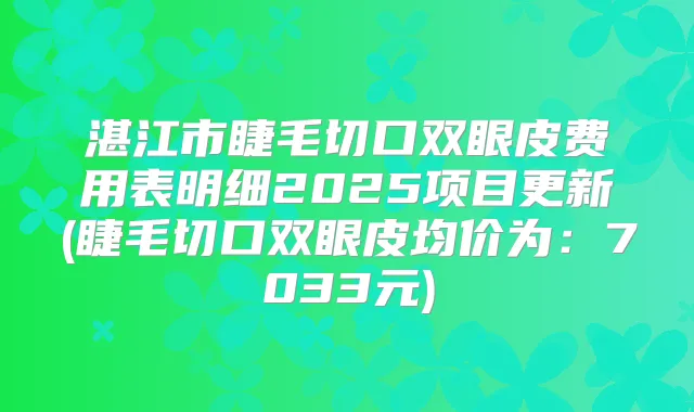 湛江市睫毛切口双眼皮费用表明细2025项目更新(睫毛切口双眼皮均价为：7033元)