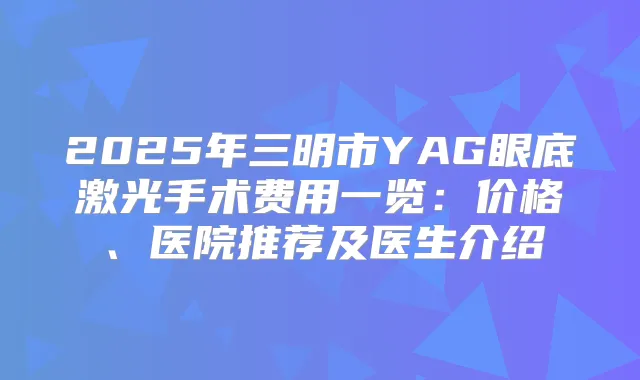 2025年三明市YAG眼底激光手术费用一览：价格、医院推荐及医生介绍