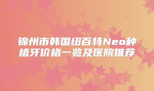 锦州市韩国纽百特Neo种植牙价格一览及医院推荐