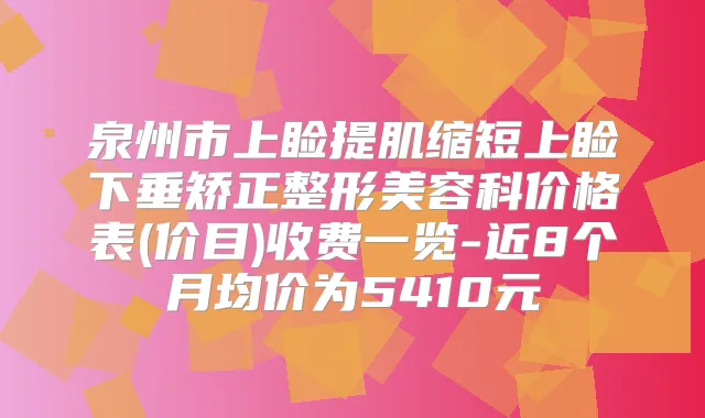 泉州市上睑提肌缩短上睑下垂矫正整形美容科价格表(价目)收费一览-近8个月均价为5410元