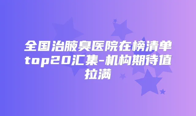 全国治腋臭医院在榜清单top20汇集-机构期待值拉满