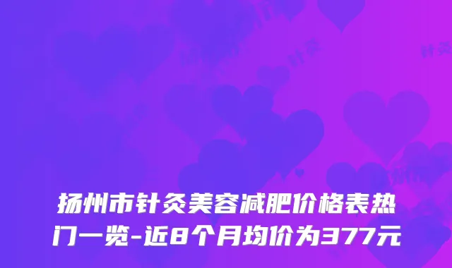 扬州市针灸美容减肥价格表热门一览-近8个月均价为377元