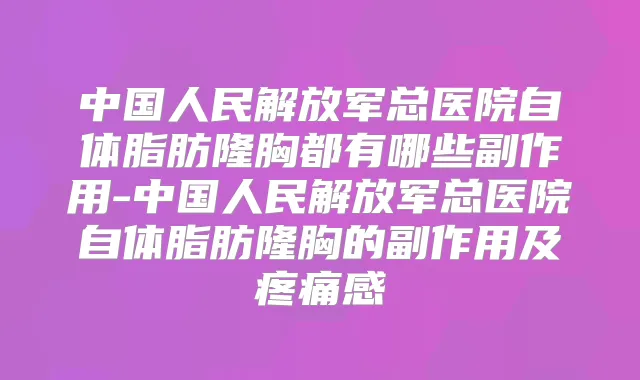 中国人民解放军总医院自体脂肪隆胸都有哪些副作用-中国人民解放军总医院自体脂肪隆胸的副作用及疼痛感