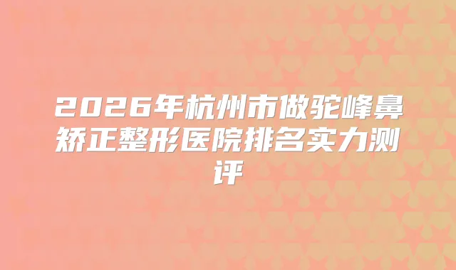 2026年杭州市做驼峰鼻矫正整形医院排名实力测评