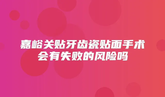 嘉峪关贴牙齿瓷贴面手术会有失败的风险吗
