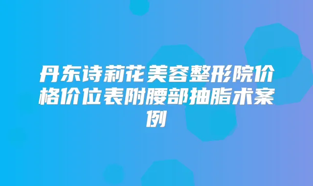 丹东诗莉花美容整形院价格价位表附腰部抽脂术案例