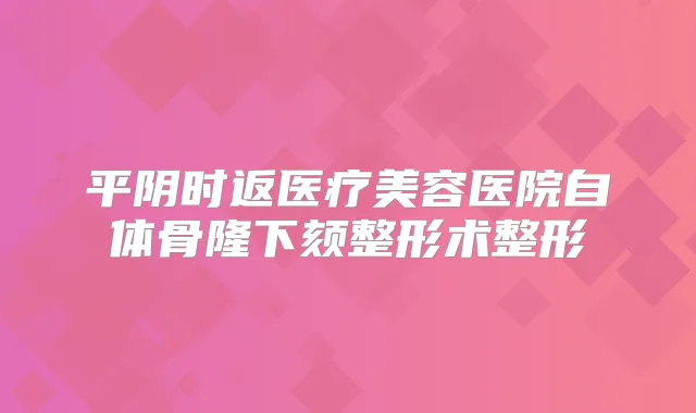 平阴时返医疗美容医院自体骨隆下颏整形术整形
