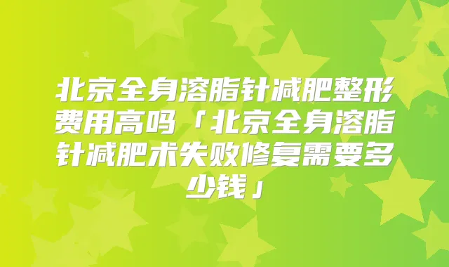 北京全身溶脂针减肥整形费用高吗「北京全身溶脂针减肥术失败修复需要多少钱」