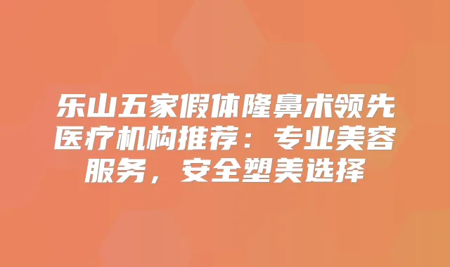 乐山五家假体隆鼻术领先医疗机构推荐：专业美容服务，安全塑美选择
