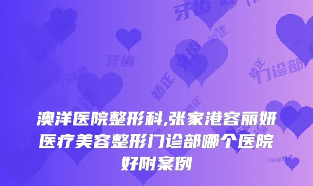澳洋医院整形科,张家港容丽妍医疗美容整形门诊部哪个医院好附案例