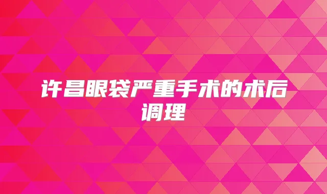 许昌眼袋严重手术的术后调理