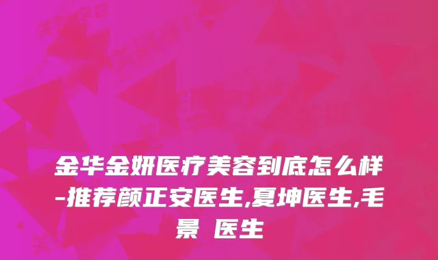 金华金妍医疗美容到底怎么样-推荐颜正安医生,夏坤医生,毛景璟医生