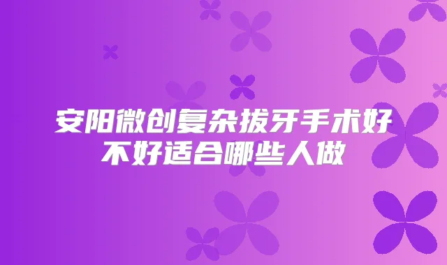 安阳微创复杂拔牙手术好不好适合哪些人做
