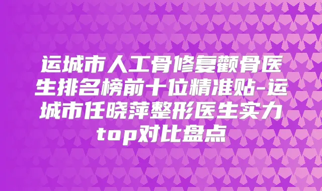 运城市人工骨修复颧骨医生排名榜前十位精准贴-运城市任晓萍整形医生实力top对比盘点