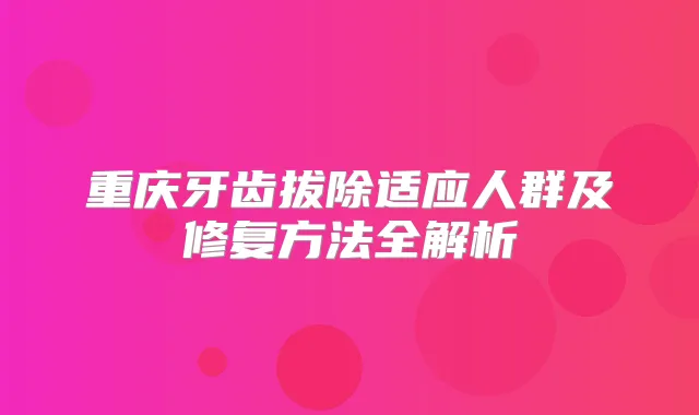 重庆牙齿拔除适应人群及修复方法全解析