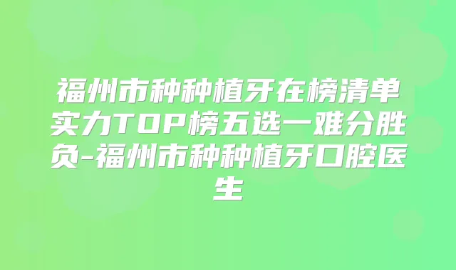 福州市种种植牙在榜清单实力TOP榜五选一难分胜负-福州市种种植牙口腔医生