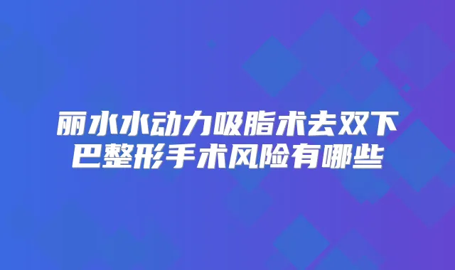 丽水水动力吸脂术去双下巴整形手术风险有哪些