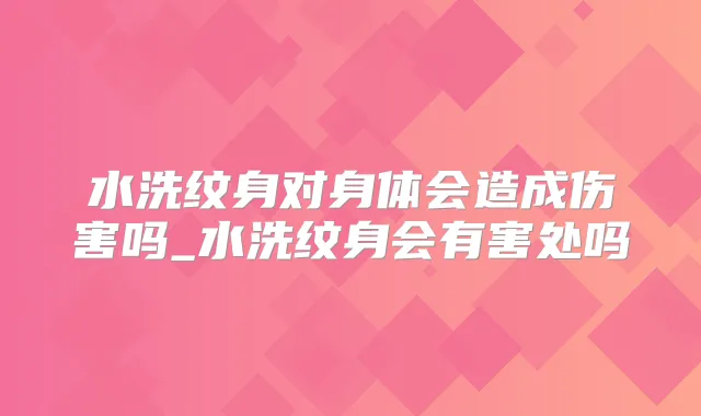 水洗纹身对身体会造成伤害吗_水洗纹身会有害处吗