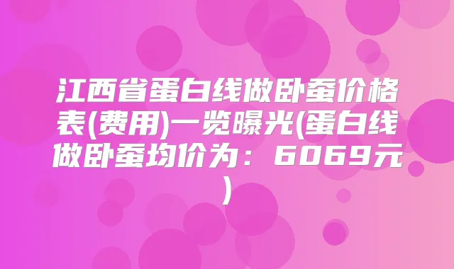 江西省蛋白线做卧蚕价格表(费用)一览曝光(蛋白线做卧蚕均价为：6069元)