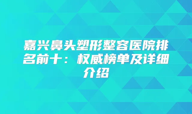 嘉兴鼻头塑形整容医院排名前十：榜单及详细介绍