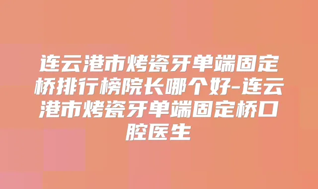 连云港市烤瓷牙单端固定桥排行榜院长哪个好-连云港市烤瓷牙单端固定桥口腔医生