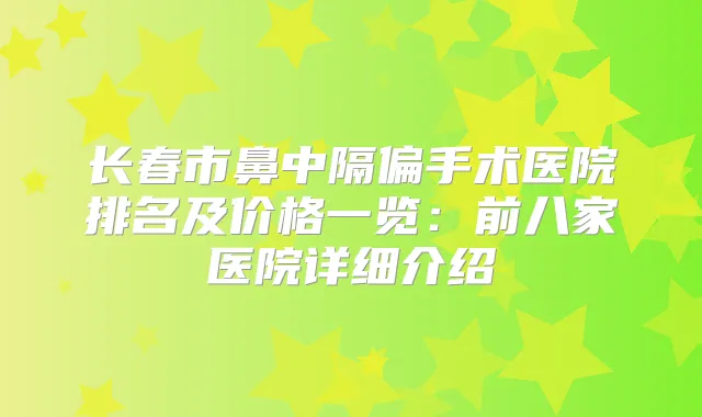 长春市鼻中隔偏手术医院排名及价格一览:前八家医院详细介绍