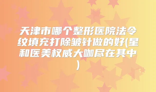 天津市哪个整形医院法令纹填充打除皱针做的好(星和医美大咖尽在其中)