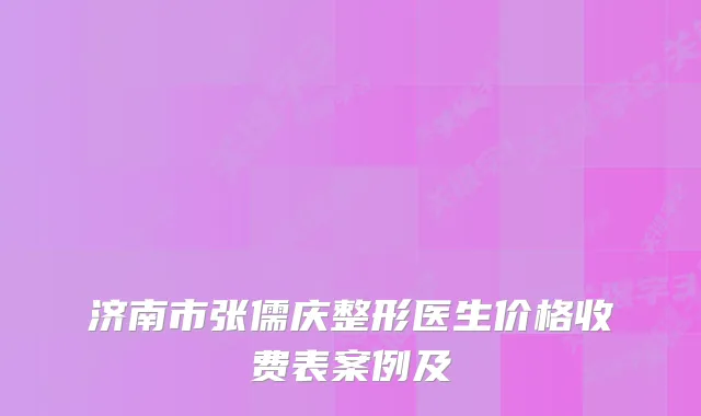 济南市张儒庆整形医生价格收费表案例及