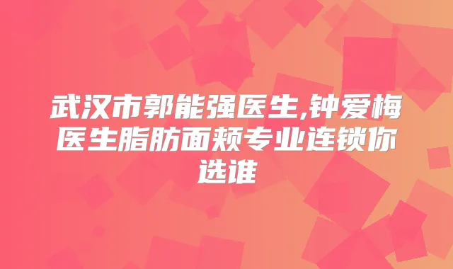 武汉市郭能强医生,钟爱梅医生脂肪面颊专业连锁你选谁