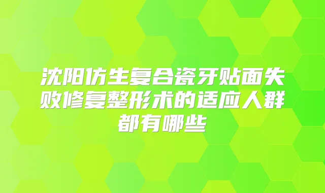 沈阳仿生复合瓷牙贴面失败修复整形术的适应人群都有哪些