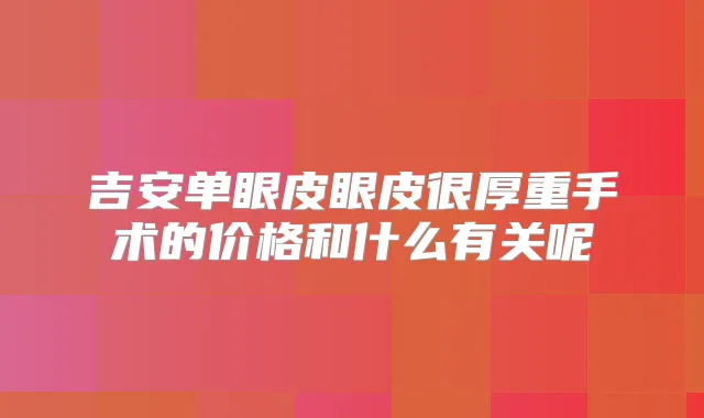 吉安单眼皮眼皮很厚重手术的价格和什么有关呢