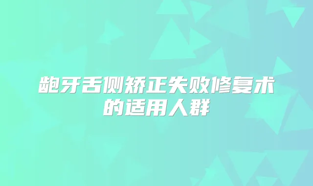 龅牙舌侧矫正失败修复术的适用人群