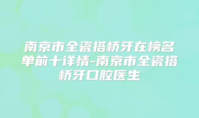 南京市全瓷搭桥牙在榜名单前十详情-南京市全瓷搭桥牙口腔医生